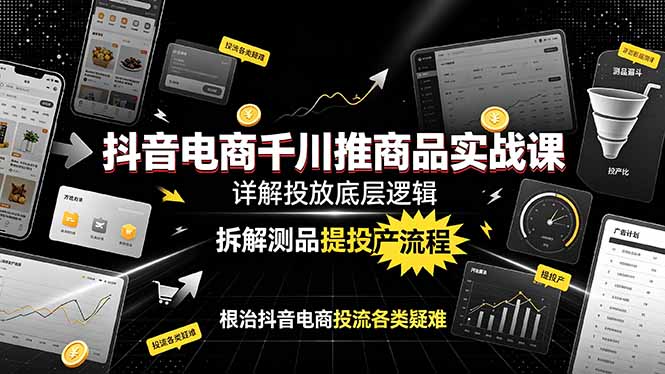 抖音电商千川推商品实战课：详解投放底层逻辑，拆解测品提投产流程，根治抖音电商投流各类疑难-轻创星球网