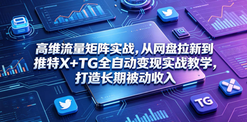 高维流量矩阵实战，从网盘拉新到推特X+TG全自动变现实战教学，打造长期被动收入-轻创星球网