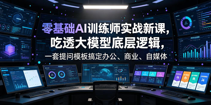 零基础AI训练师实战课，吃透大模型底层逻辑，一套提问模板搞定办公、商业、自媒体、设计、生活全场景AI落地应用-轻创星球网
