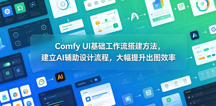 Comfy UI基础工作流搭建方法，建立AI辅助设计流程，大幅提升出图效率-轻创星球网