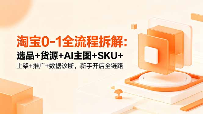 淘宝0-1全流程拆解：选品+货源+AI主图+SKU+上架+推广+数据诊断，新手开店全链路-轻创星球网