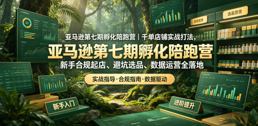 亚马逊第七期孵化陪跑营｜千单店铺实战打法，新手合规起店、避坑选品、数据运营全落地-轻创星球网