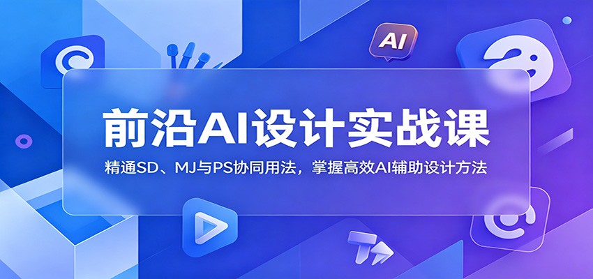 前沿AI设计实战课：精通SD、MJ与PS协同用法，掌握高效AI辅助设计方法-轻创星球网
