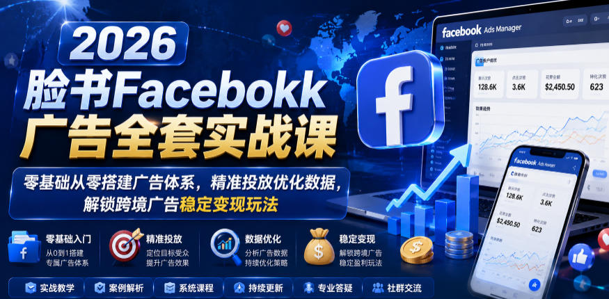 2026脸书Facebook广告全套实战课，零基础从零搭建广告体系，精准投放优化数据，解锁跨境广告稳定变现玩法-轻创星球网