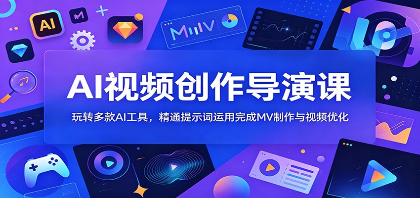 AI视频创作导演课：玩转多款AI工具，精通提示词运用完成MV制作与视频优化-轻创星球网
