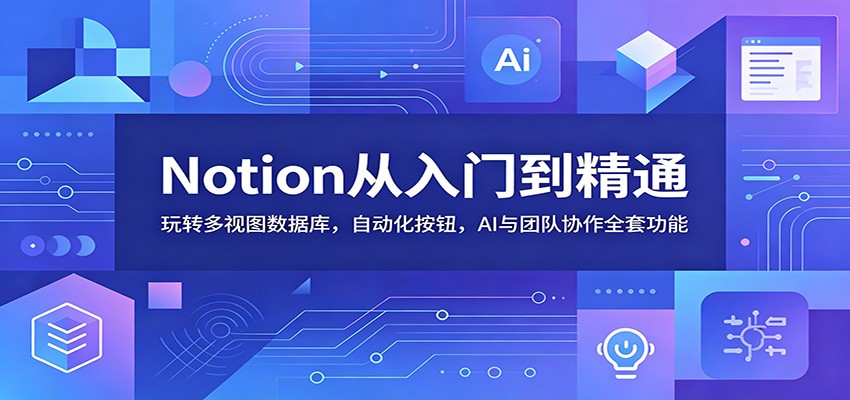 Notion从入门到精通：玩转多视图数据库，自动化按钮，AI与团队协作全套功能-轻创星球网
