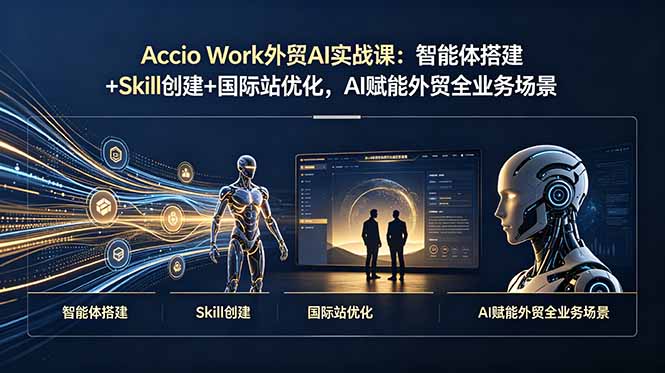 Accio Work外贸AI实战课：智能体搭建+Skill创建+国际站优化，AI赋能外贸全业务场景-轻创星球网