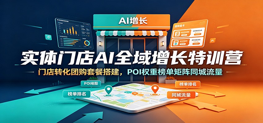 实体门店AI全域增长特训营：门店转化团购套餐搭建，POI权重榜单矩阵同城流量-轻创星球网