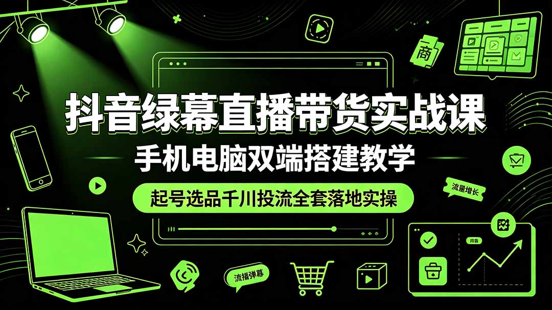 抖音绿幕直播带货实战课，手机电脑双端搭建教学，起号选品千川投流全套落地实操-轻创星球网