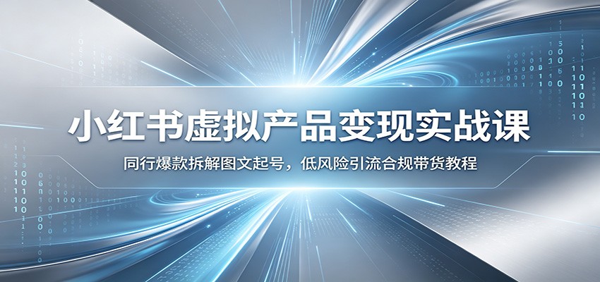 小红书虚拟产品变现实战课：同行爆款拆解图文起号，低风险引流合规带货教程-轻创星球网
