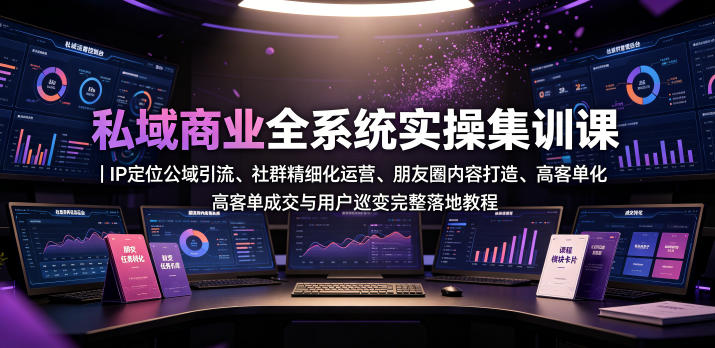私域商业全系统实操课｜IP定位公域引流、社群精细化运营、朋友圈内容打造、高客单成交与用户裂变完整落地教程-轻创星球网