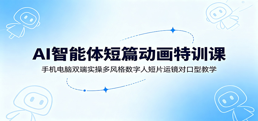 AI智能体短篇动画特训课：手机电脑双端实操多风格数字人短片运镜对口型教学-轻创星球网