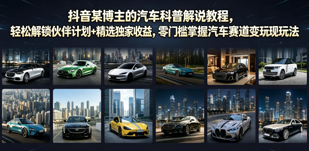 抖音某博主的汽车科普解说教程，轻松解锁伙伴计划+精选独家收益，零门槛掌握汽车赛道变现玩法-轻创星球网