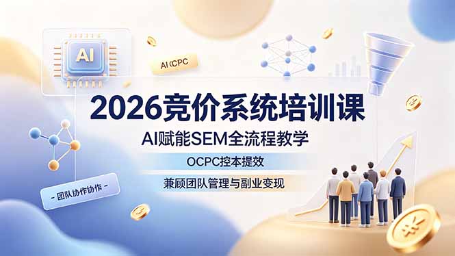 2026竞价系统培训课，AI赋能SEM全流程教学，OCPC控本提效，兼顾团队管理与副业变现-轻创星球网