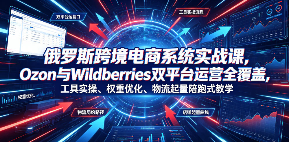 俄罗斯跨境电商系统实战课，Ozon与Wildberries双平台运营全覆盖，工具实操、权重优化、物流履约、店铺起量陪跑式教学-轻创星球网