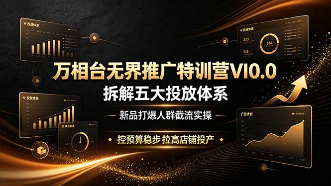 万相台无界推广特训营VI0.0，拆解五大投放体系，新品打爆人群截流实操，控预算稳步拉高店铺投产-轻创星球网