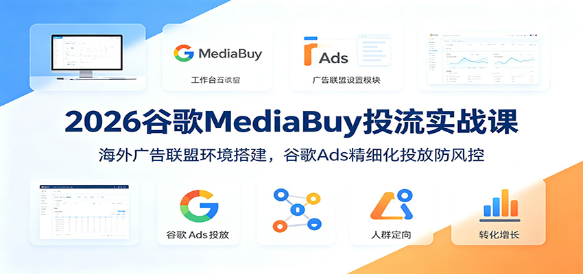 2026谷歌MediaBuy投流实战课:海外广告联盟环境搭建,谷歌Ads精细化投放防风控-轻创星球网