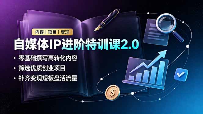 自媒体IP进阶特训课2.0，零基础撰写高转化内容，筛选优质创业项目，补齐变现短板盘活流量-轻创星球网