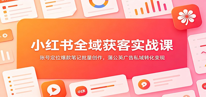 小红书全域获客实战课：账号定位爆款笔记批量创作，蒲公英广告私域转化变现-轻创星球网