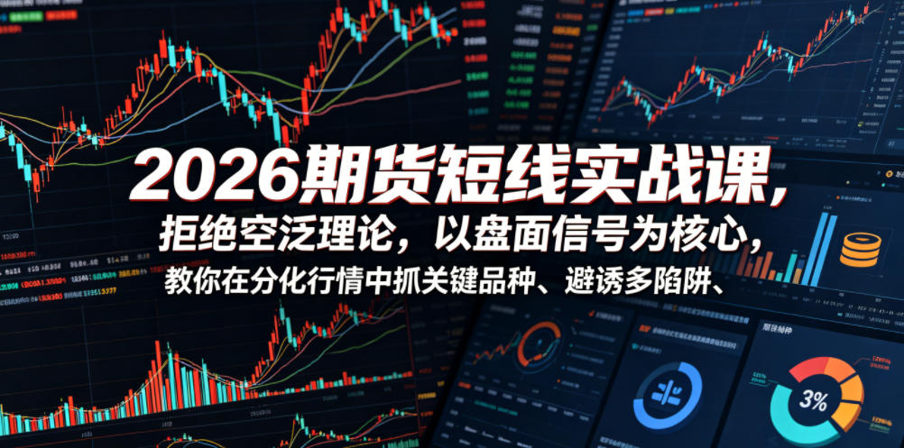 2026期货短线实战课，拒绝空泛理论，以盘面信号为核心，教你在分化行情中抓关键品种、避诱多陷阱(更新0711)-轻创星球网