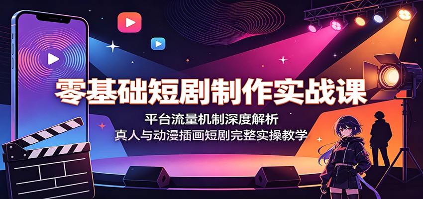 零基础短剧制作实战课：平台流量机制深度解析，真人与动漫插画短剧完整实操教学-轻创星球网