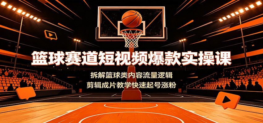 篮球赛道短视频爆款实操课：拆解篮球类内容流量逻辑，剪辑成片教学快速起号涨粉-轻创星球网