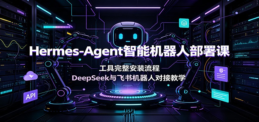 Hermes-Agent智能机器人部署课：工具完整安装流程，DeepSeek与飞书机器人对接教学-轻创星球网