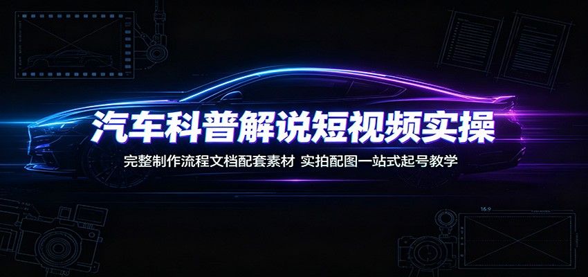 汽车科普解说短视频实操:完整制作流程文档配套素材,实拍配图一站式起号教学-轻创星球网