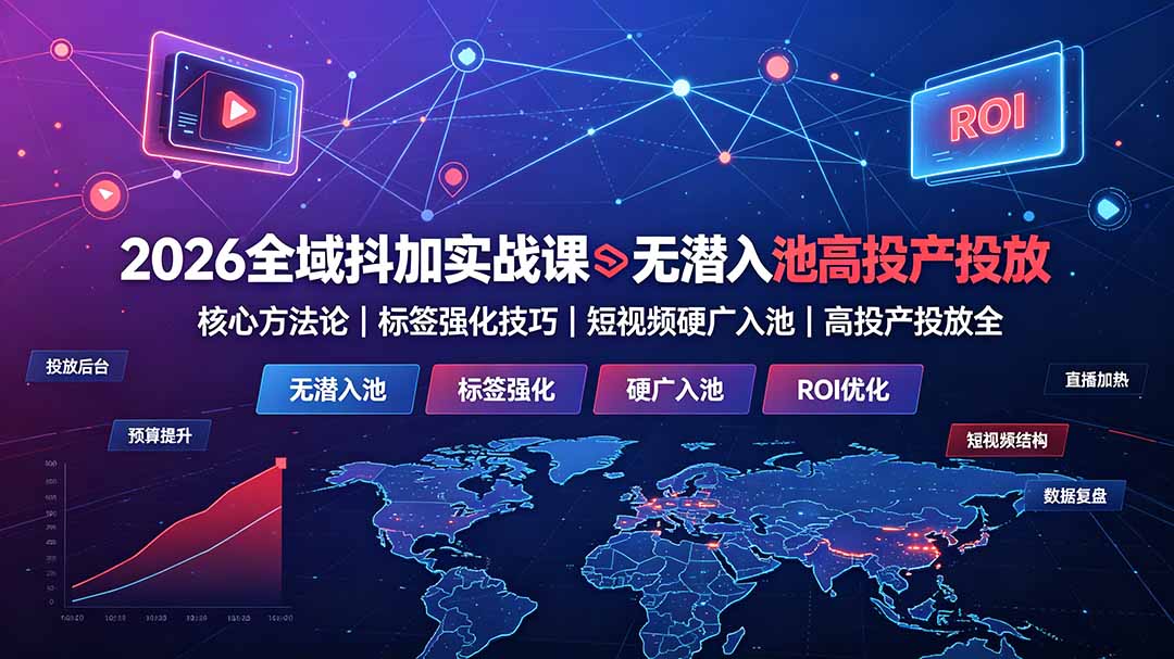 2026全域抖加实战课：无潜入池核心方法论｜标签强化技巧｜短视频硬广入池｜高投产投放全教程-轻创星球网