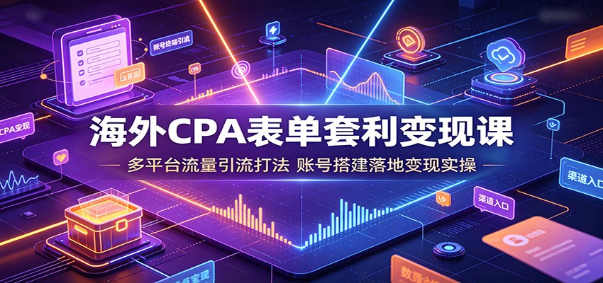 海外CPA表单套利变现课：多平台流量引流打法，账号搭建落地变现实操-轻创星球网