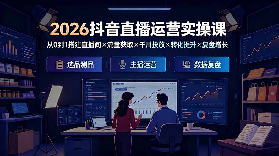 2026抖音直播运营实操课：从0到1搭建直播间×流量获取×千川投放×转化提升×复盘增长，系统掌握完整闭环-轻创星球网