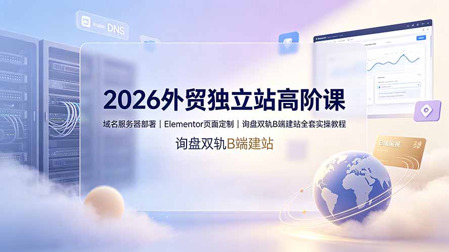 2026外贸独立站高阶课·域名服务器部署｜Elementor页面定制｜询盘双轨B端建站全套实操教程-轻创星球网