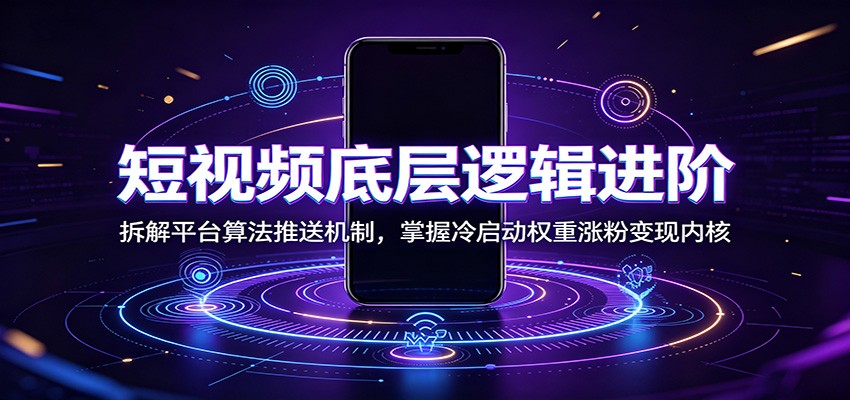 短视频底层逻辑进阶：拆解平台算法推送机制，掌握冷启动权重涨粉变现内核-轻创星球网