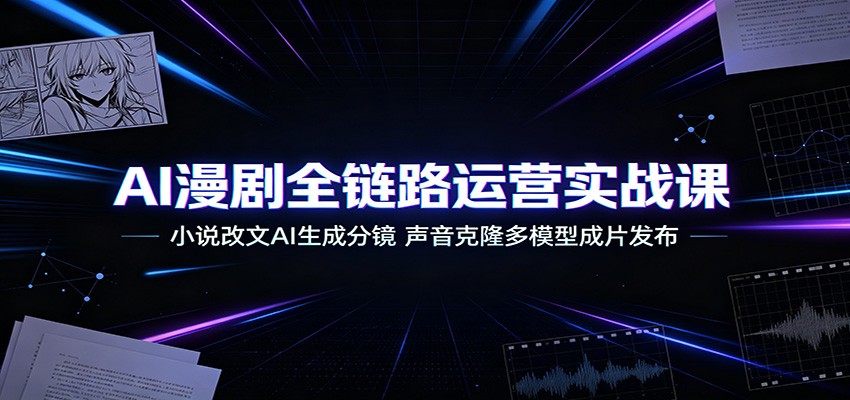AI漫剧全链路运营实战课：小说改文AI生成分镜，声音克隆多模型成片发布-轻创星球网