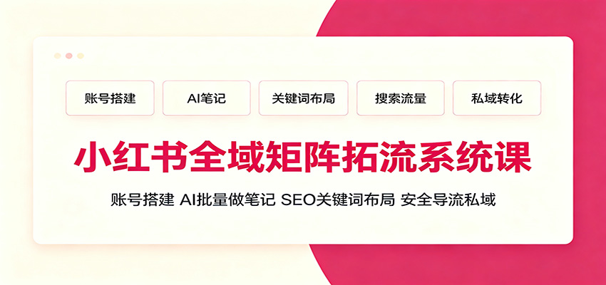 小红书全域矩阵拓流系统课：账号搭建、AI批量做笔记，SEO关键词布局、安全导流私域-轻创星球网