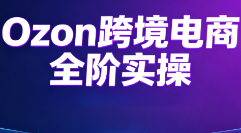 Ozon跨境电商全阶实操课程-轻创星球网