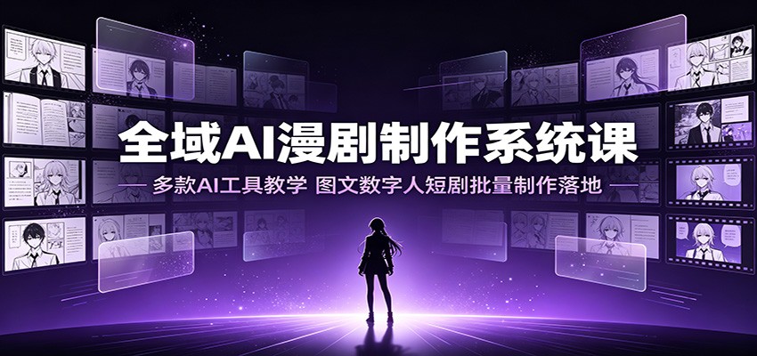 全域AI漫剧制作系统课：多款AI工具教学，图文数字人短剧批量制作落地-轻创星球网
