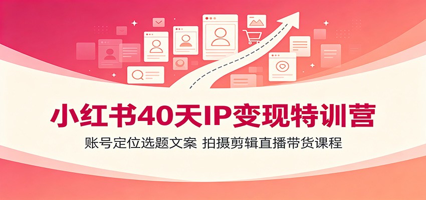 小红书40天IP变现特训营:账号定位选题文案,拍摄剪辑直播带货课程-轻创星球网