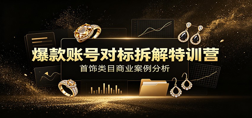 爆款账号对标拆解特训营：首饰类目商业案例分析，配套完整资料内容-轻创星球网