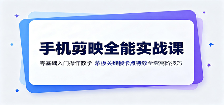 手机剪映全能实战课：零基础入门操作教学，蒙版关键帧卡点特效全套高阶技巧-轻创星球网