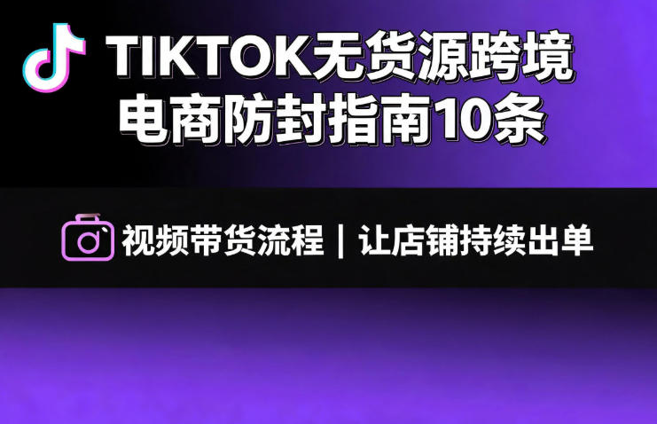 TIKTOK无货源跨境电商防封指南10条➕视频带货流程让自己的店铺持续出单【文档】-轻创星球网