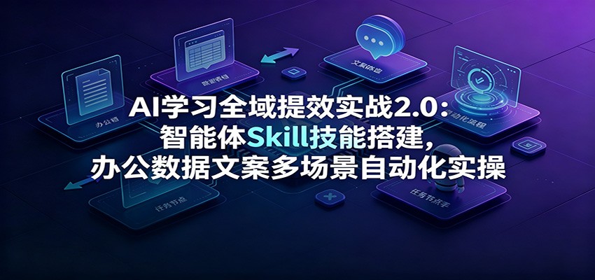 AI学习全域提效实战2.0：智能体Skill技能搭建，办公数据文案多场景自动化实操-轻创星球网