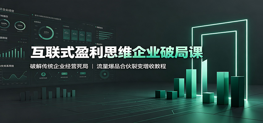 互联式盈利思维企业破局课：破解传统企业经营死局，流量爆品合伙裂变增收教程-轻创星球网