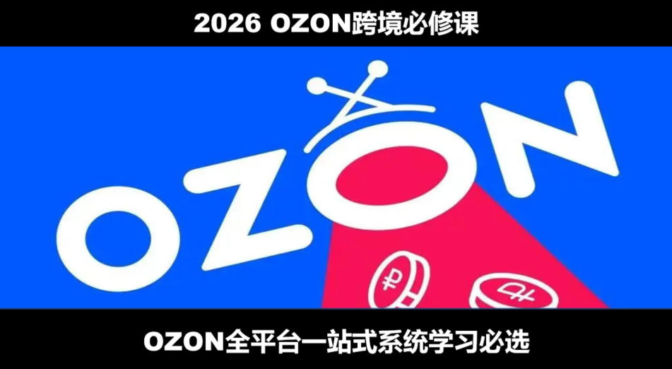 2026最新OZON全流程运营实操跨境电商平台教程，OZON全流程一站式系统学习必修课，从开店到跟卖到精铺-轻创星球网