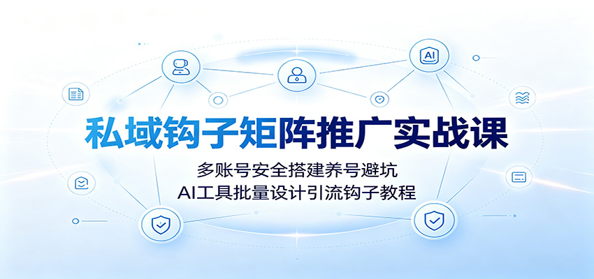 私域钩子矩阵推广实战课：多账号安全搭建养号避坑，AI工具批量设计引流钩子教程-轻创星球网