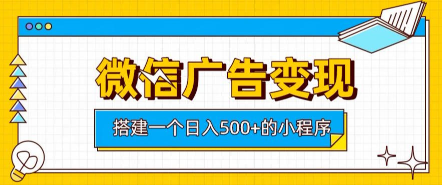 微信广告变现，轻松日入500+，搭建实用小程序，客户长期稳定使用，躺賺广告收益【揭秘】-轻创星球网