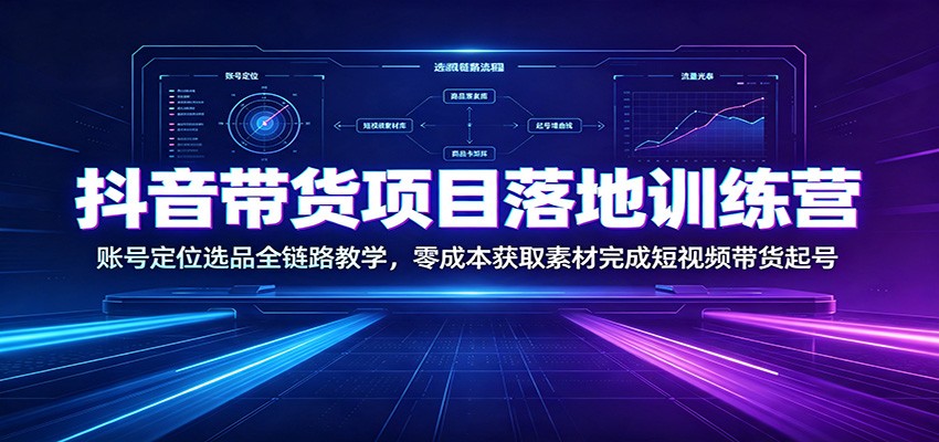 抖音带货项目落地训练营：账号定位选品全链路教学，零成本获取素材完成短视频带货起号-轻创星球网