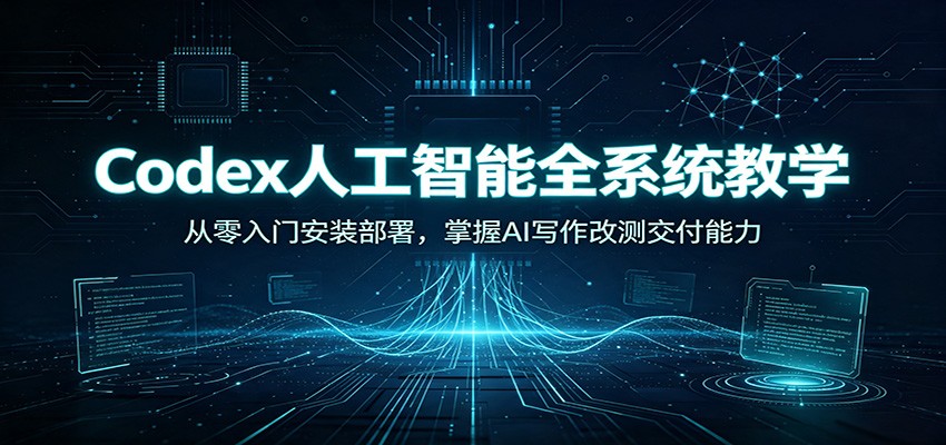 Codex人工智能全系统教学：从零入门安装部署，掌握AI写作改测交付能力-轻创星球网