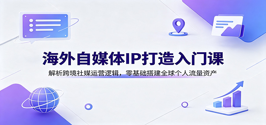 海外自媒体IP打造入门课：解析跨境社媒运营逻辑，零基础搭建全球个人流量资产-轻创星球网