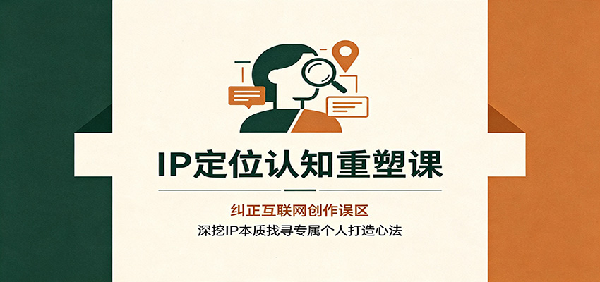 IP定位认知重塑课：纠正互联网创作误区，深挖IP本质找寻专属个人打造心法-轻创星球网